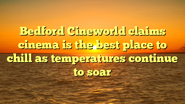 Bedford Cineworld claims cinema is the best place to chill as temperatures continue to soar 